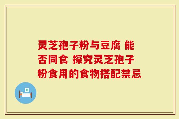 灵芝孢子粉与豆腐 能否同食 探究灵芝孢子粉食用的食物搭配禁忌-第1张图片-灵芝大师 灵芝孢子粉与豆腐 能否同食 探究灵芝孢子粉食用的食物搭配禁忌-第1张图片-灵芝大师