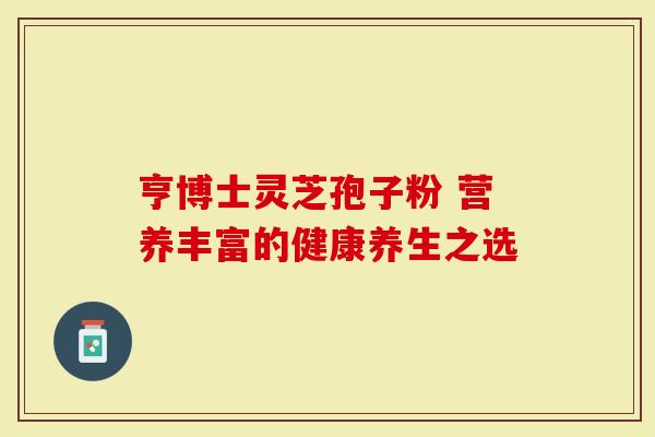 亨博士灵芝孢子粉 营养丰富的健康养生之选