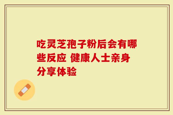 吃灵芝孢子粉后会有哪些反应 健康人士亲身分享体验