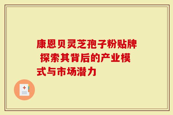 康恩贝灵芝孢子粉贴牌 探索其背后的产业模式与市场潜力