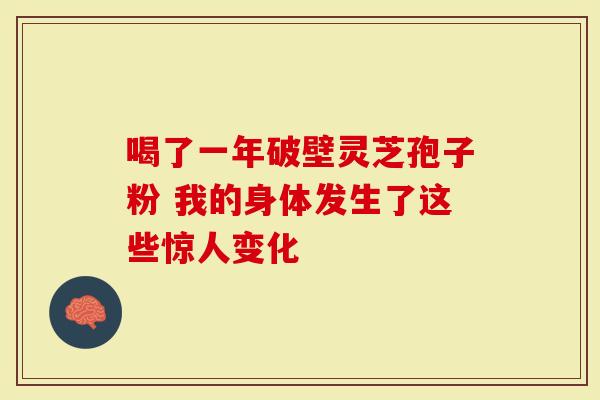 喝了一年破壁灵芝孢子粉 我的身体发生了这些惊人变化