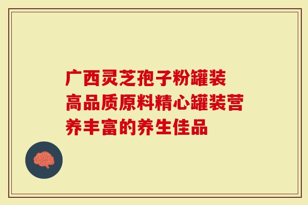 广西灵芝孢子粉罐装 高品质原料精心罐装营养丰富的养生佳品