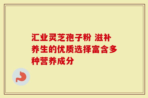 汇业灵芝孢子粉 滋补养生的优质选择富含多种营养成分