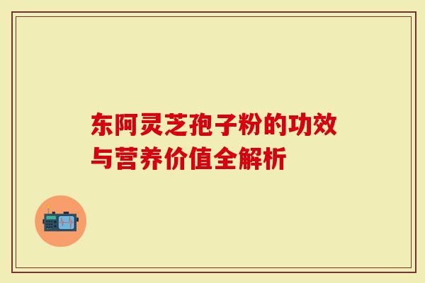 东阿灵芝孢子粉的功效与营养价值全解析