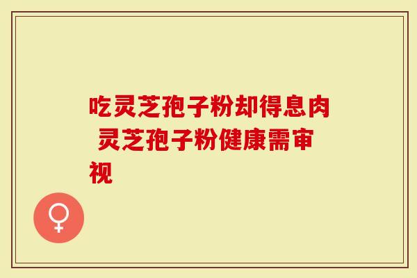 吃灵芝孢子粉却得息肉 灵芝孢子粉健康需审视