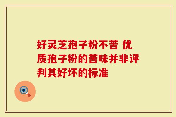 好灵芝孢子粉不苦 优质孢子粉的苦味并非评判其好坏的标准