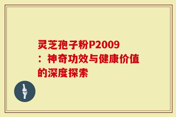 灵芝孢子粉P2009：神奇功效与健康价值的深度探索