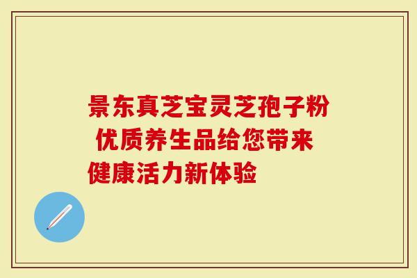 景东真芝宝灵芝孢子粉 优质养生品给您带来健康活力新体验