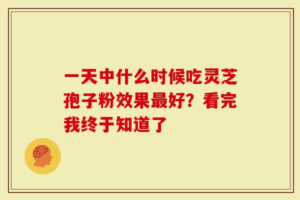 一天中什么时候吃灵芝孢子粉效果最好？看完我终于知道了