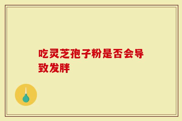 吃灵芝孢子粉是否会导致发胖