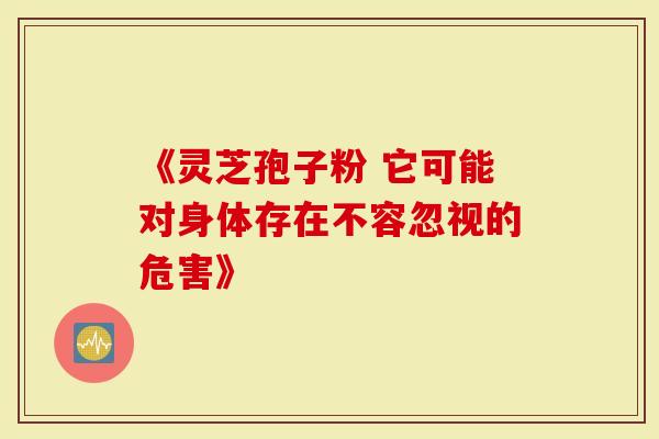 《灵芝孢子粉 它可能对身体存在不容忽视的危害》-第1张图片-灵芝大师 《灵芝孢子粉 它可能对身体存在不容忽视的危害》-第1张图片-灵芝大师