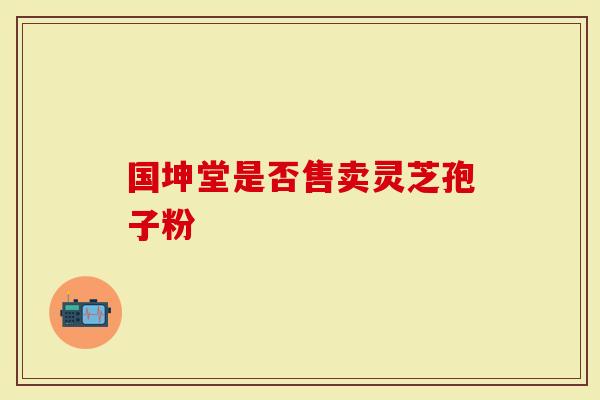 国坤堂是否售卖灵芝孢子粉