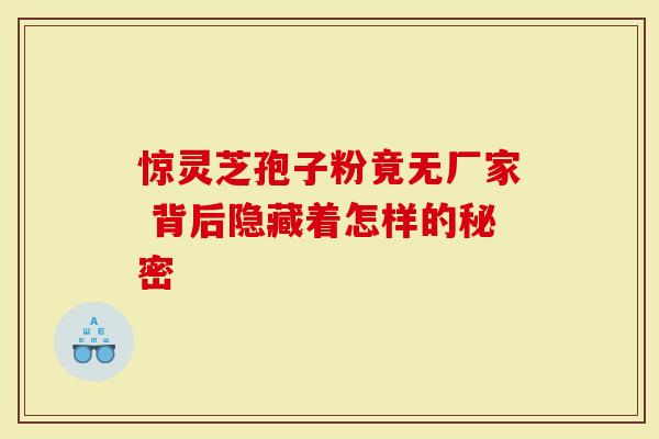惊灵芝孢子粉竟无厂家 背后隐藏着怎样的秘密
