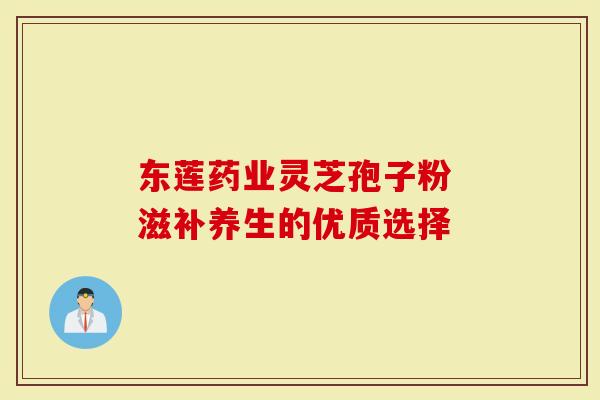 东莲药业灵芝孢子粉 滋补养生的优质选择