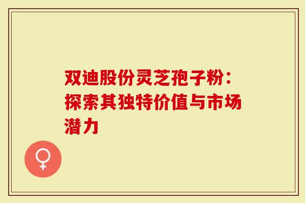 双迪股份灵芝孢子粉:探索其独特价值与市场潜力-第1张图片-灵芝大师 双迪股份灵芝孢子粉:探索其独特价值与市场潜力-第1张图片-灵芝大师
