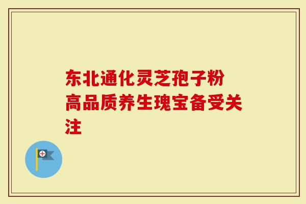 东北通化灵芝孢子粉 高品质养生瑰宝备受关注