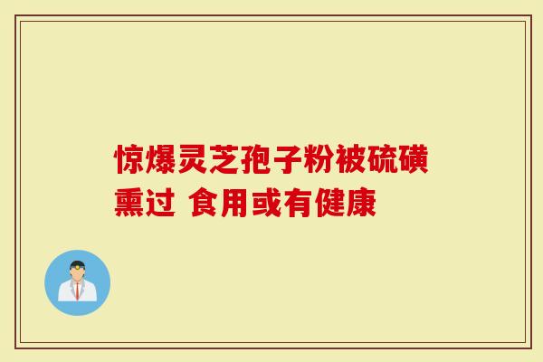 惊爆灵芝孢子粉被硫磺熏过 食用或有健康