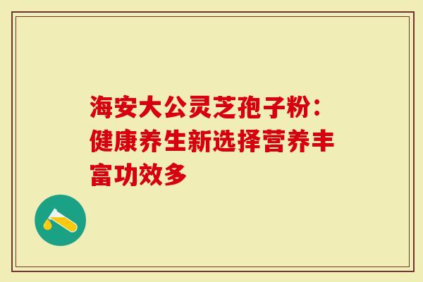海安大公灵芝孢子粉：健康养生新选择营养丰富功效多