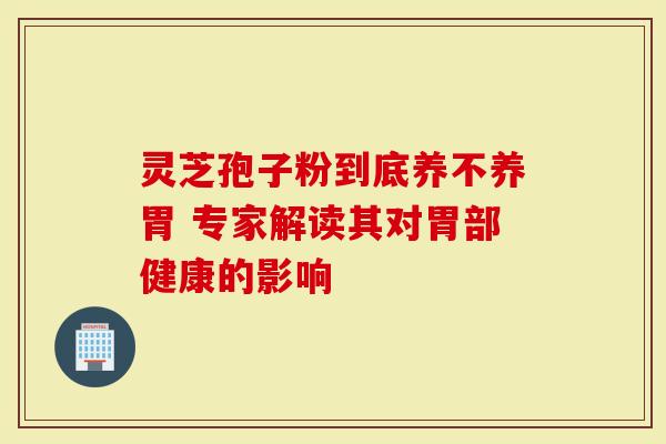 灵芝孢子粉到底养不养胃 专家解读其对胃部健康的影响-第1张图片-灵芝大师 灵芝孢子粉到底养不养胃 专家解读其对胃部健康的影响-第1张图片-灵芝大师
