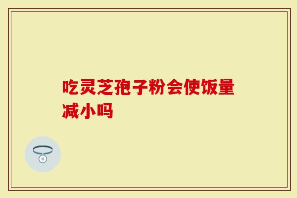 吃灵芝孢子粉会使饭量减小吗