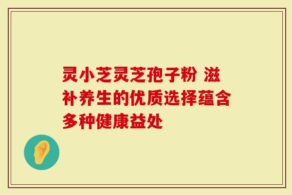 灵小芝灵芝孢子粉 滋补养生的优质选择蕴含多种健康益处