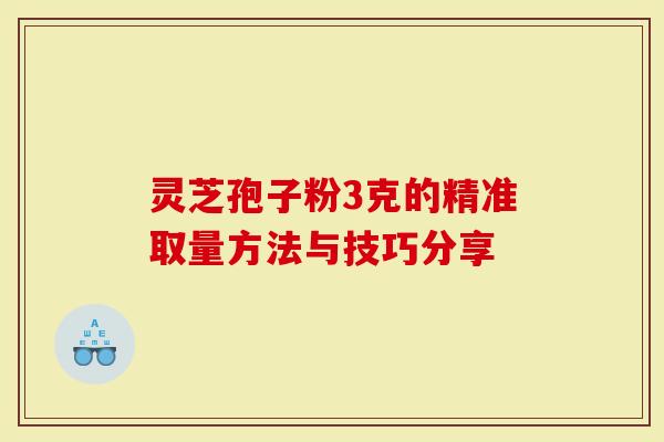 灵芝孢子粉3克的精准取量方法与技巧分享