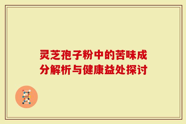 灵芝孢子粉中的苦味成分解析与健康益处探讨-第1张图片-灵芝大师 灵芝孢子粉中的苦味成分解析与健康益处探讨-第1张图片-灵芝大师