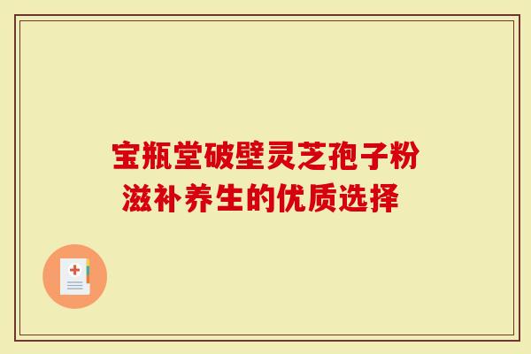宝瓶堂破壁灵芝孢子粉 滋补养生的优质选择