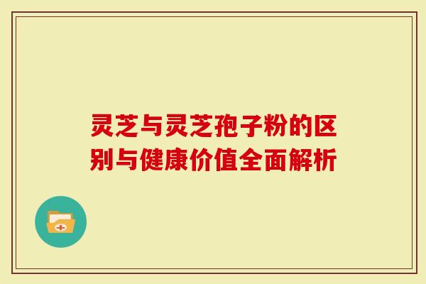 灵芝与灵芝孢子粉的区别与健康价值全面解析