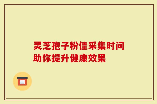 灵芝孢子粉佳采集时间助你提升健康效果-第1张图片-灵芝大师