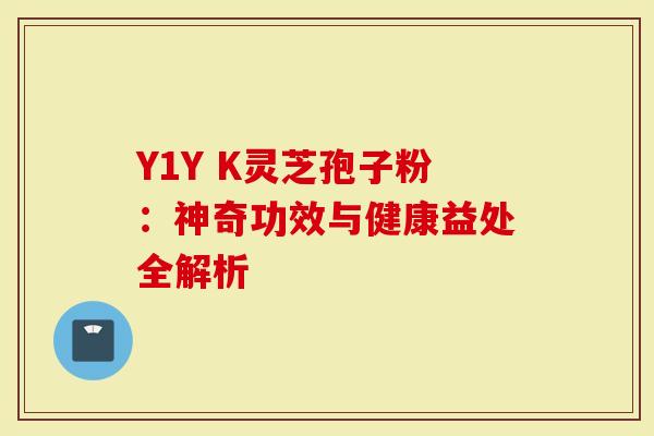 Y1Y K灵芝孢子粉：神奇功效与健康益处全解析