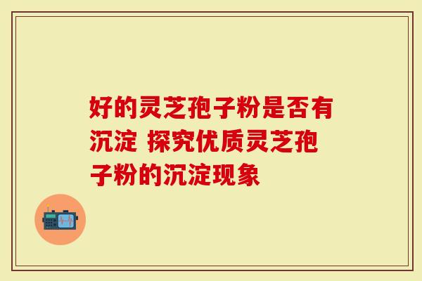 好的灵芝孢子粉是否有沉淀 探究优质灵芝孢子粉的沉淀现象