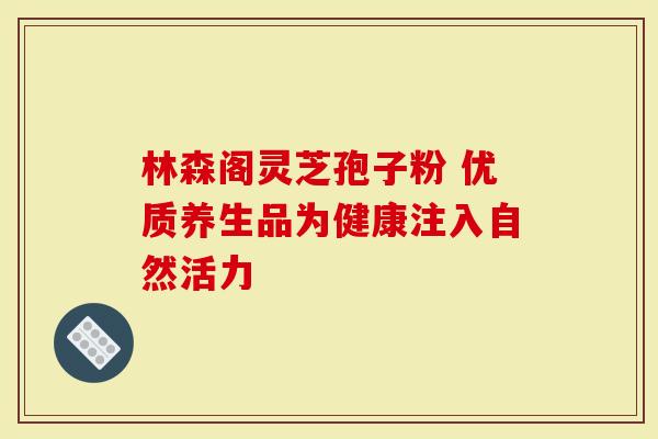林森阁灵芝孢子粉 优质养生品为健康注入自然活力
