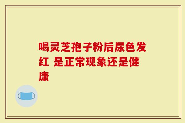 喝灵芝孢子粉后尿色发红 是正常现象还是健康-第1张图片-灵芝大师 喝灵芝孢子粉后尿色发红 是正常现象还是健康-第1张图片-灵芝大师