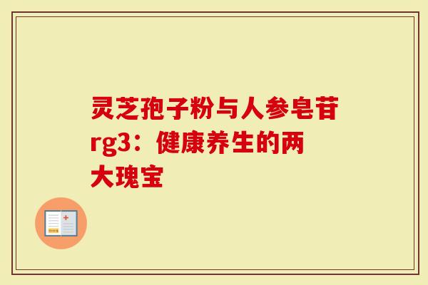 灵芝孢子粉与人参皂苷rg3:健康养生的两大瑰宝-第1张图片-灵芝大师 灵芝孢子粉与人参皂苷rg3:健康养生的两大瑰宝-第1张图片-灵芝大师
