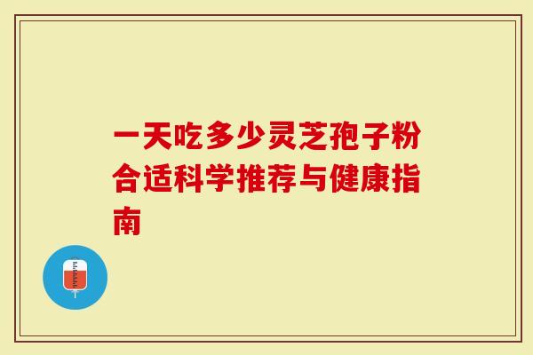 一天吃多少灵芝孢子粉合适科学推荐与健康指南