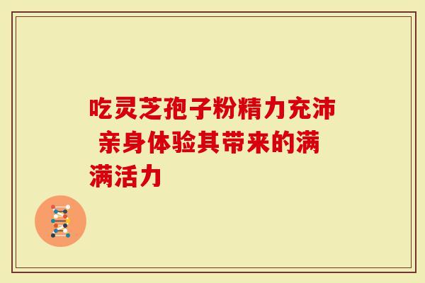 吃灵芝孢子粉精力充沛 亲身体验其带来的满满活力