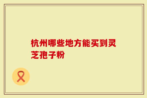 杭州哪些地方能买到灵芝孢子粉