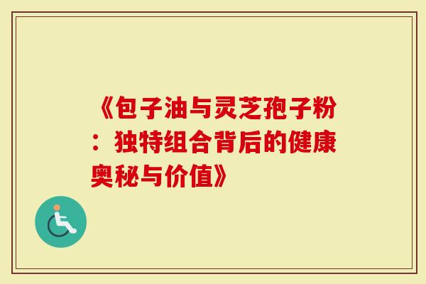 《包子油与灵芝孢子粉：独特组合背后的健康奥秘与价值》