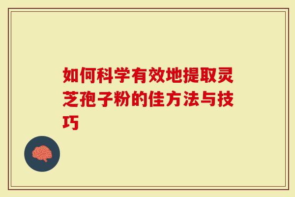 如何科学有效地提取灵芝孢子粉的佳方法与技巧