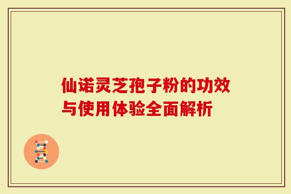仙诺灵芝孢子粉的功效与使用体验全面解析