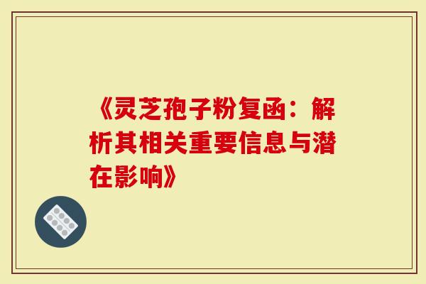 《灵芝孢子粉复函：解析其相关重要信息与潜在影响》