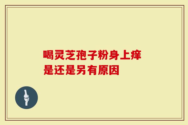 喝灵芝孢子粉身上痒 是还是另有原因