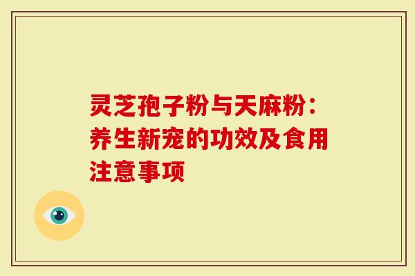 灵芝孢子粉与天麻粉：养生新宠的功效及食用注意事项