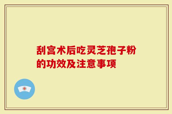 刮宫术后吃灵芝孢子粉的功效及注意事项