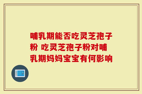 哺乳期能否吃灵芝孢子粉 吃灵芝孢子粉对哺乳期妈妈宝宝有何影响