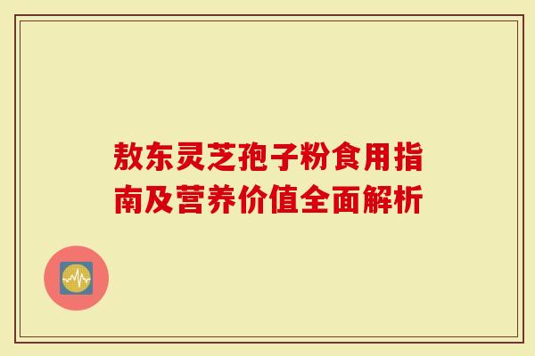 敖东灵芝孢子粉食用指南及营养价值全面解析
