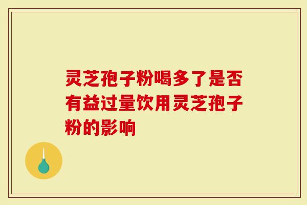 灵芝孢子粉喝多了是否有益过量饮用灵芝孢子粉的影响-第1张图片-灵芝大师 灵芝孢子粉喝多了是否有益过量饮用灵芝孢子粉的影响-第1张图片-灵芝大师