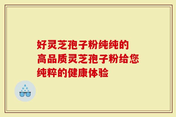 好灵芝孢子粉纯纯的 高品质灵芝孢子粉给您纯粹的健康体验