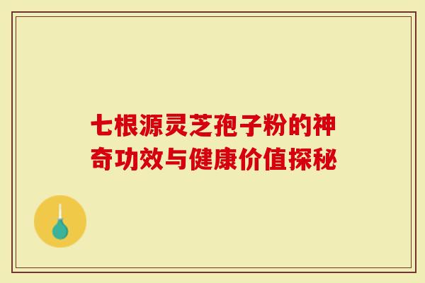 七根源灵芝孢子粉的神奇功效与健康价值探秘
